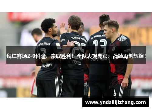 拜仁客场2-0科隆，豪取胜利！全队表现亮眼，战绩再创辉煌！