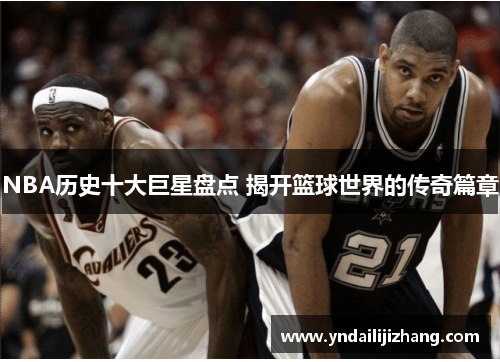 NBA历史十大巨星盘点 揭开篮球世界的传奇篇章